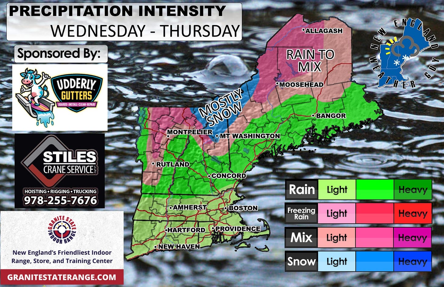 May be an image of ‎map and ‎text that says '‎PRECIPITATION INTENSITY WEDNESDAY -THURSDAY Sponsored By: *ALLAGASH سما UDDERLY GUTTERS ERAROS- A電店-減5TAII-OER第-BEN NISTAII-QLERN EPAIN RAIN TO MIX •MOOSEHEAD MOSTLY SNOW SNOW MONTPELIER ·mT WASHINGTON •BANGOR STILES CRANESERVICE CRANE SERVICE •RUTLAND HOISTING-RIGGING-TRUCKING HOISTING RIGGING TRUCKING 978-255-7676 •CONCORD •AMHERST Rain •BOSTON Light New England's Friendliest Indoor Range, Store, and Training Center Freezing Rain HARTFORD •PROVIDENCE Heavy Light •NEWHAVEN Heavy GRANITESTATERANGE.COM Mix Light Heavy Snow Light Heavy‎'‎‎