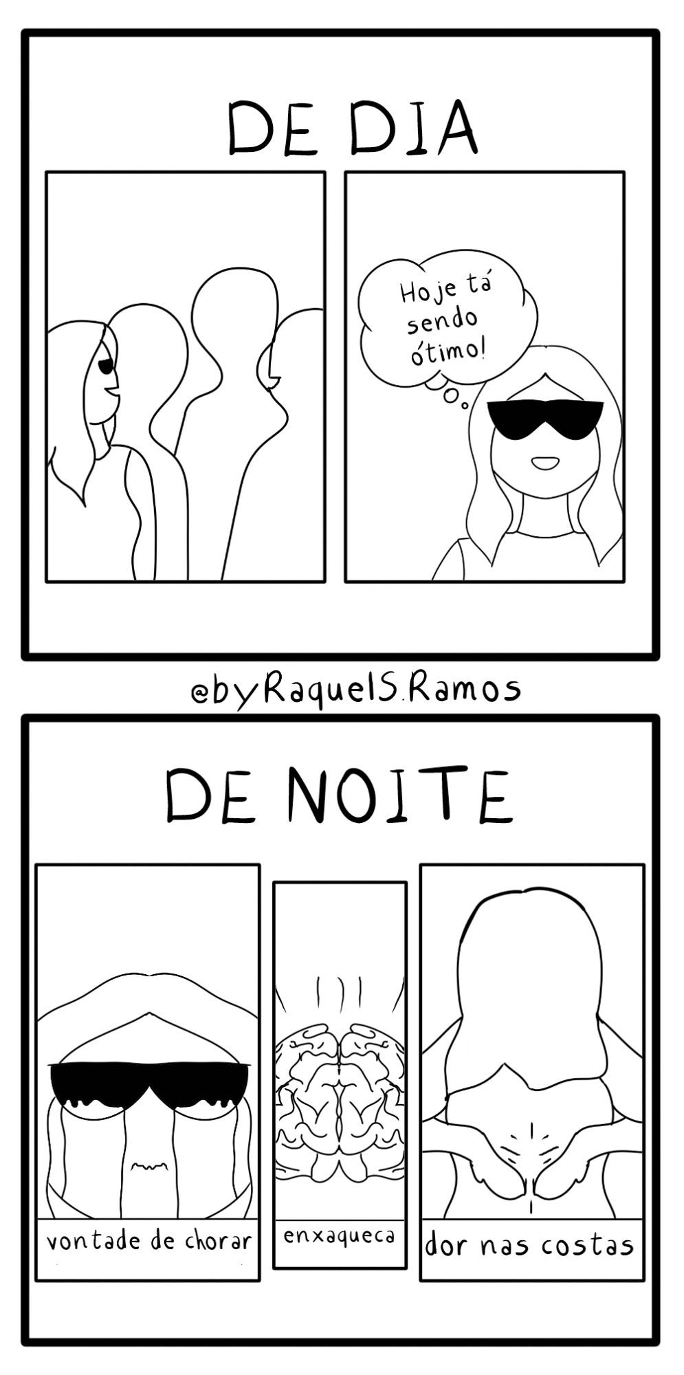 Tiriha vertical prata e branca dividida em dois quadros. No quadro superior lê-se: "DE DIA", seguido de dois quadrinhos menores. Quadro 1: Mulher de vestido, óculos escuros e cabelos lisos interage com as silhuetas de outras pessoas. Quadro 2: Protagonista sorri, em um balão de fala lê-se: "Hoje tá sendo ótimo". No quadro inferior lê-se: "DE NOITE", seguido de três quadros menores. Quadro 1: Protagonista chorando, abaixo a legenda: "vontade de chorar". Quadro 2: Desenho de um cérebro com traços que indicam dor, abaixo a legenda: "enxaqueca". Quadro 3: Protagonista de costas, com as duas mãos apoiadas na lombar e traços que indicam dor, abaixo a legenda: "dor nas costas"