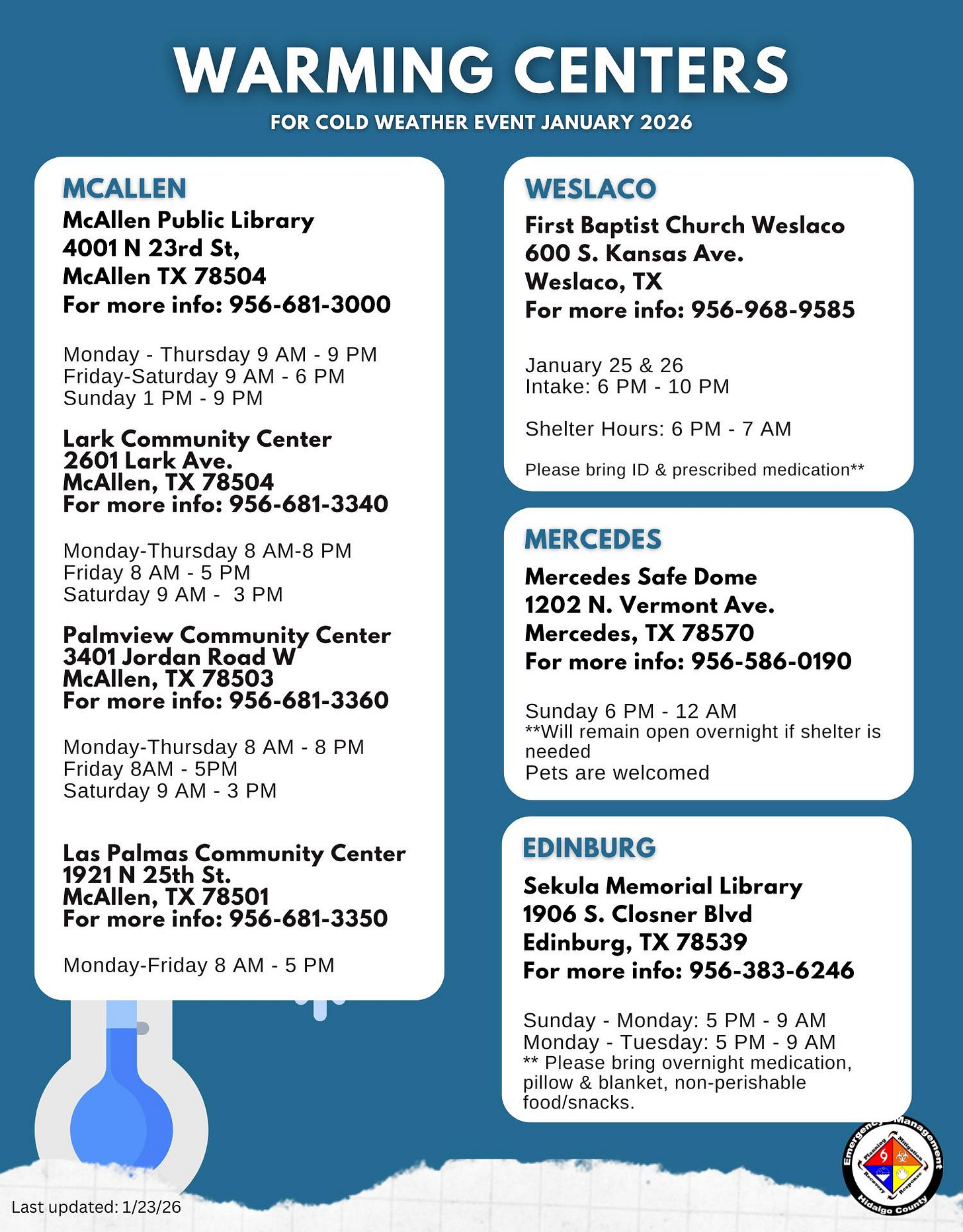 May be a graphic of map and text that says 'WARMING CENTERS COLD WEATHER EVENT JANUARY 2026 MCALLEN McAllen Library 23rd St, McAllen 78504 For more info: WESLACO Baptist Church Weslaco Kansas Ave. Weslaco, For more info: 956-968-9585 Thursday PM PM Lark Community Center January Intake: McAllen, 10 Shelter Hours: 956-681-3340 bring AM-8 PM Saturday prescribed medication** PM Palmview Community Center more 78503 956-681-3360 MERCEDES Mercedes Safe Dome Ave. Mercedes, TX 78570 more info: 956-586-0190 Friday Saturday AM 5PM Sunday remain open Pets welcomed Community Center McAllen, 78501 956-681-3350 EDINBURG Sekula Memorial Library S. Closner Blvd Edinburg, 78539 For more info: Sunday Monday: AM Please medication, blanket, non-perishable 1/23/26'