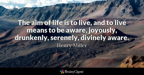 The aim of life is to live, and to live means to be aware, joyously, drunkenly, serenely, divinely aware. - Henry Miller