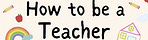 How To Be A Teacher