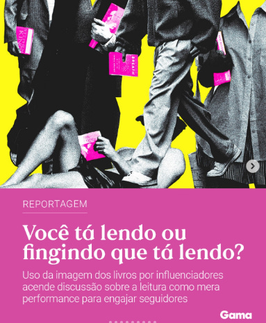 #descrevemospravocê  Card de divulgação de uma reportagem da revista Gama, com estética provocativa e cores contrastantes. A parte superior da imagem traz uma colagem em preto e branco com recortes de pessoas segurando livros cor-de-rosa fluorescente. As figuras humanas não têm rostos visíveis, e os livros se destacam por serem os únicos elementos coloridos, chamando a atenção para a ideia de aparência ou exibição. O fundo é amarelo vibrante, o que acentua ainda mais o contraste visual.  Abaixo da colagem, uma faixa larga em rosa ocupa o terço inferior do card, onde estão as informações textuais, em letras brancas. O título em destaque é: “Você tá lendo ou fingindo que tá lendo?” Abaixo, um subtítulo em letras menores diz: “Uso da imagem dos livros por influenciadores acende discussão sobre a leitura como mera performance para engajar seguidores.”  No canto superior esquerdo da faixa rosa está a palavra “Reportagem”, indicando o tipo de conteúdo. No canto inferior direito, o logotipo da Gama aparece em branco.  A composição usa cores fortes e design ousado para refletir o tema da reportagem, que questiona o uso simbólico dos livros nas redes sociais.