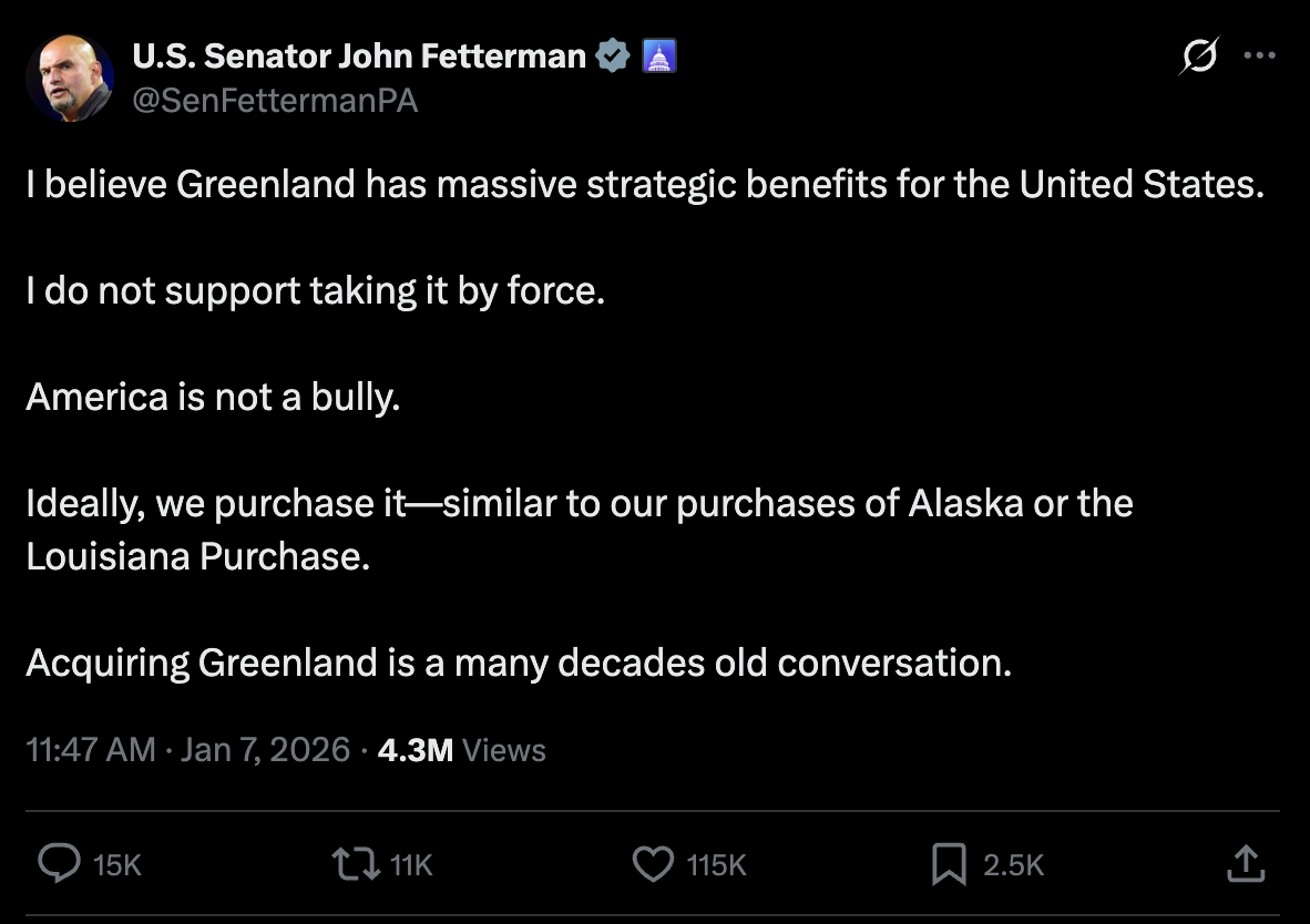 Fetterman tweet: I believe Greenland has massive strategic benefits for the United States.  I do not support taking it by force.  America is not a bully.  Ideally, we purchase it—similar to our purchases of Alaska or the Louisiana Purchase.  Acquiring Greenland is a many decades old conversation.
