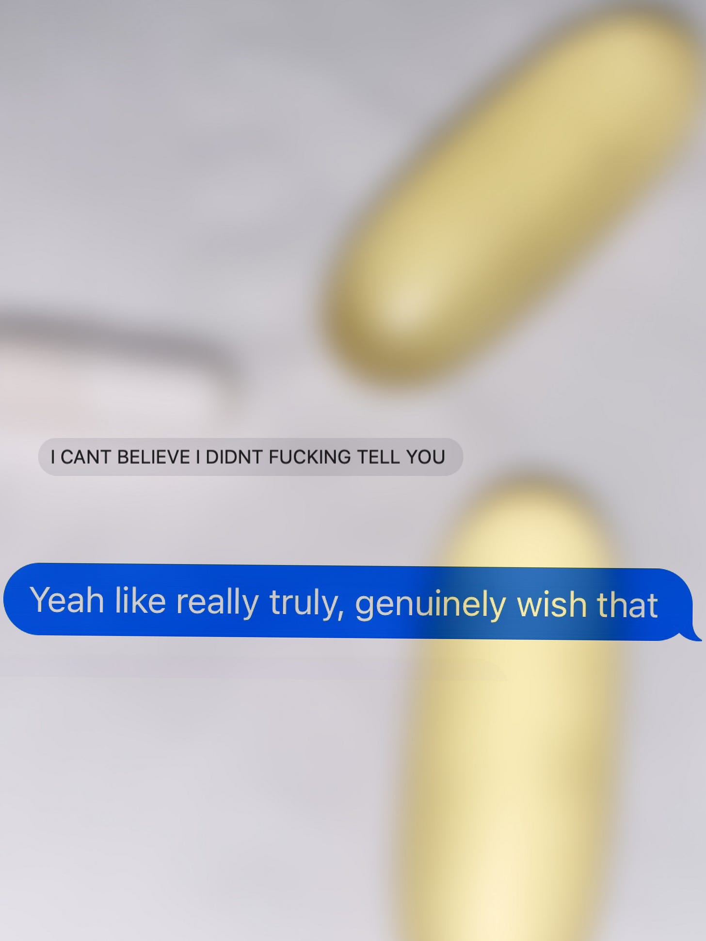 Blurred background with two pill-shaped objects and overlaid text messages: "I CAN'T BELIEVE I DIDN'T FUCKING TELL YOU" and "Yeah like really truly, genuinely wish that."