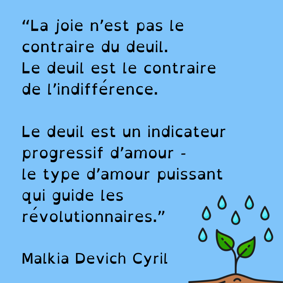 La joie n'est pas le contraire du deuil. Le deuil est le contraire de l'indifférence. Le deuil est un indicateur progressif d'amour-le type d'amour puissant qui guide les révolutionnaires." Malkia Devich Cyril