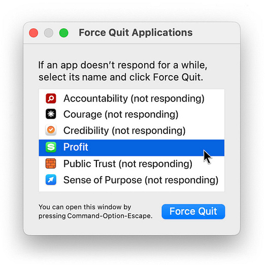 An illustration of a “force quit application” menu that typically appears on a computer screen. Options include “Accountability (not responding)” and “Courage (not responding).” “Profit” is highlighted by the cursor. An illustration of a “force quit application” menu that typically appears on a computer screen. Options include “Accountability (not responding)” and “Courage (not responding).” “Profit” is highlighted by the cursor.