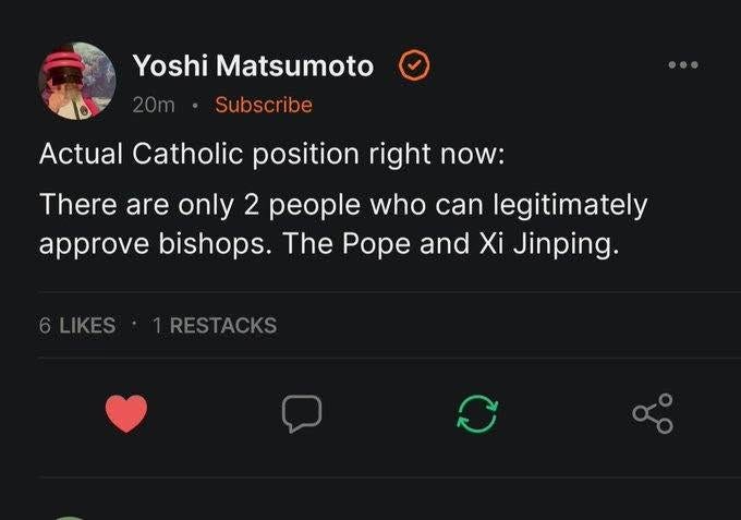 May be an image of text that says 'Yoshi Matsumoto Subscribe ·… Actual Catholic position right now: There are only 2 people who can legitimately approve bishops. The Pope and Xi Jinping. 6LIKES RESTACKS'