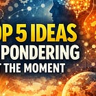Top 5 ideas I’m pondering at the moment