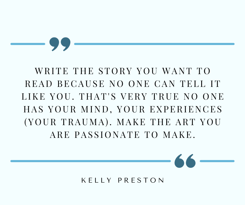 "Write the story you want to read because no one can tell it like you. That's very true no one has your mind, your experiences (your trauma). Make the art you are passionate to make." Kelly Preston