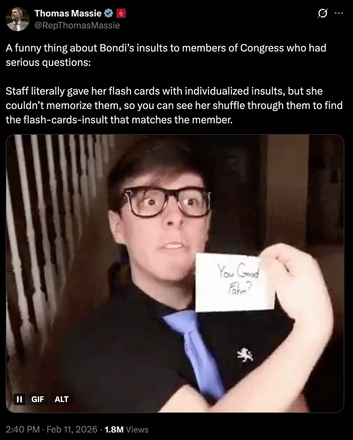 Massie: A funny thing about Bondi’s insults to members of Congress who had serious questions:  Staff literally gave her flash cards with individualized insults, but she couldn’t memorize them, so you can see her shuffle through them to find the flash-cards-insult that matches the member.