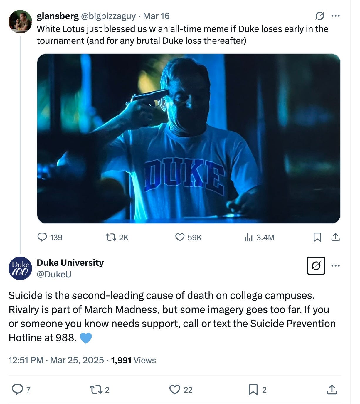 A screen capture of a response to “bigpizzaguy’s” original post, from Duke University’s official handle, @DukeU. The text reads, “Suicide is the second-leading cause of death on college campuses. Rivalry is part of March Madness, but some imagery goes too far. If you or someone you know needs support, call or text the Suicide Prevention Hotline at 988.” A blue heart emoji is appended. The time stamp is 12”51PM on March 25th, 2025. The post has two thousand views, seven comments, two retweets and 22 likes.