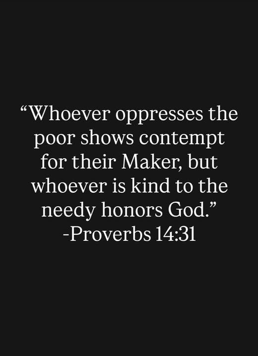 May be an image of text that says '"Whoever oppresses the poor shows contempt for their Maker, but whoever is kind to the needy honors God." -Proverbs 14:31'