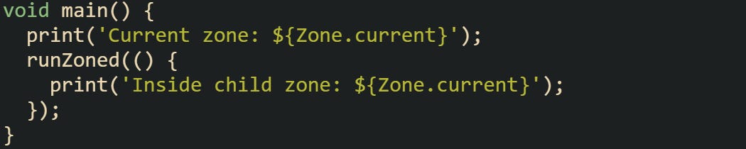 void main() {   print('Current zone: ${Zone.current}');   runZoned(() {     print('Inside child zone: ${Zone.current}');   }); }