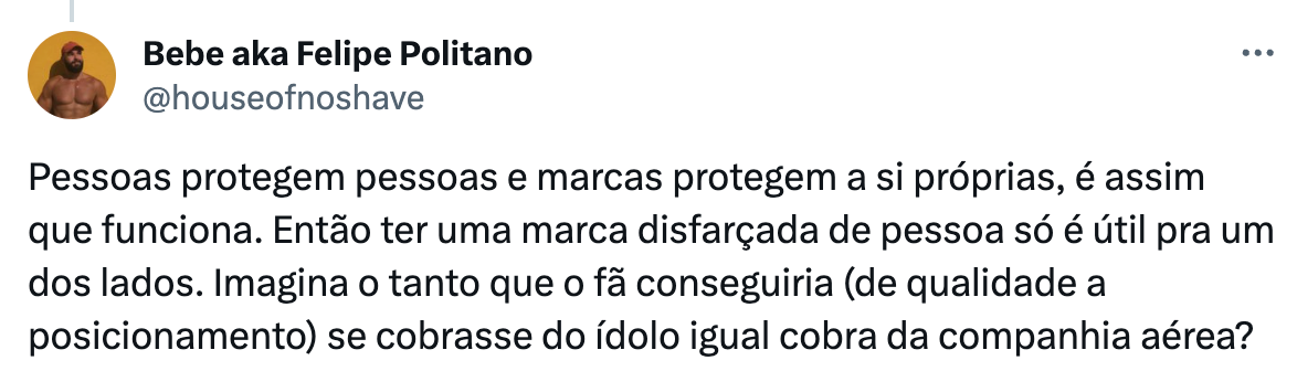 um print de um tweet que diz: "Pessoas protegem pessoas e marcas protegem a si próprias, é assim que funciona. Então ter uma marca disfarçada de pessoa só é útil pra um dos lados. Imagina o tanto que o fã conseguiria (de qualidade a posicionamento) se cobrasse do ídolo igual cobra da companhia aérea?"
