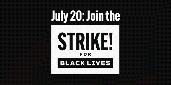July 20th: Join the Strike for Black Lives. July 20th: Join the Strike for Black Lives.