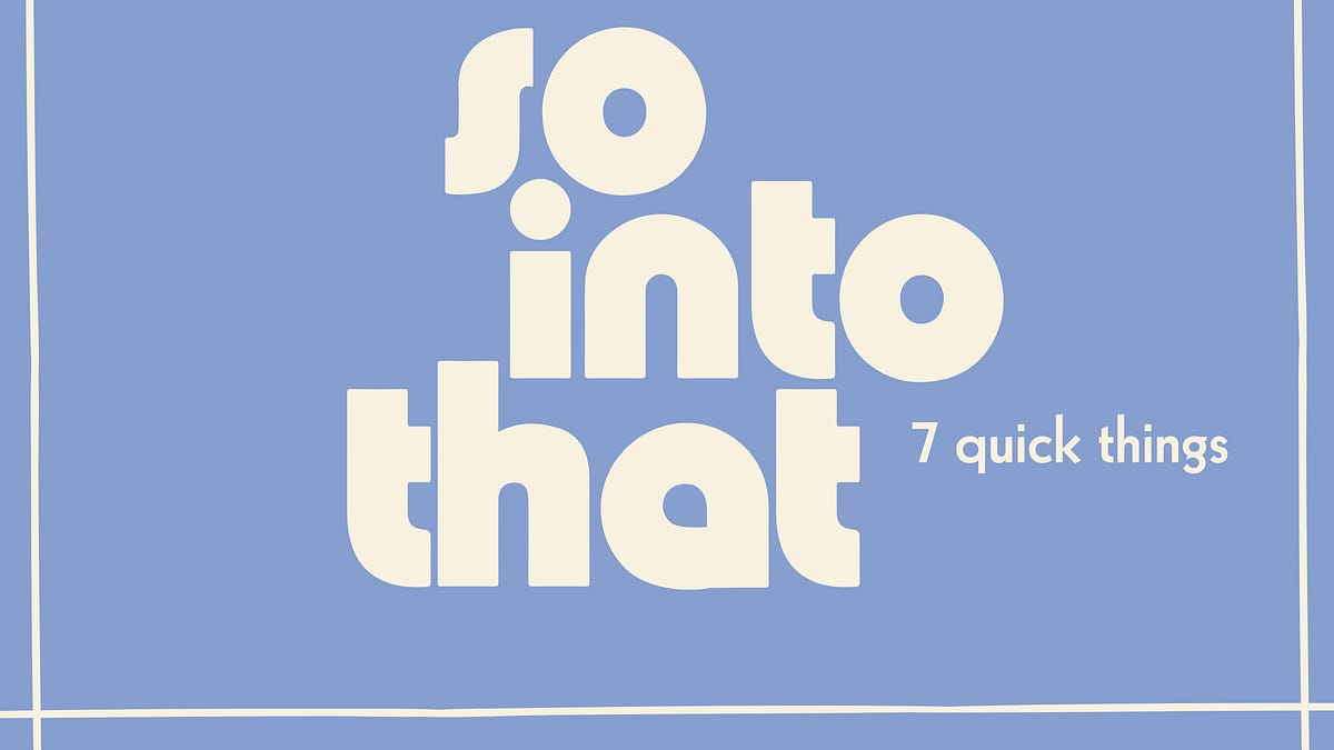so into that: 7 quick things