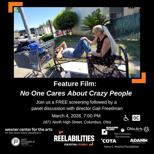 May be an image of ‎television and ‎text that says '‎Mll الللاس Feature Film: No One Cares About Crazy People Join us a FREE screening followed by a panel discussion with director Gail Freedman March 4, 2026, 7:00 PM 1871 North High Street, Columbus, Ohio wexner center for the arts STATE UNI ER ART OC ERCOLIMELS ETECOUNCL OhioArts OiArts 密 Ohio Arts THECOLUMBUS REELABILITIES FILMFESTIVALCO COLUMBUS COTA HarryC Moores Foundation ADAMH‎'‎‎