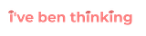 I've Ben Thinking