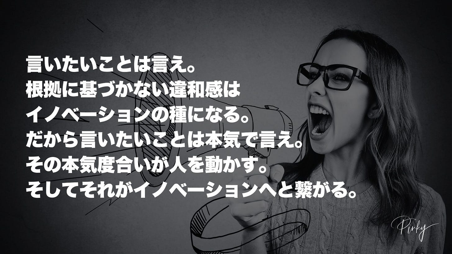 1人、、「言いたいことは言え。 根拠に基づかない違和感は イノベーションの種になる。 だから言いたいことは本気で言え。 その本気度合いが人を動かす。 そしてそれがイノベーションへと繋がる。 Pily」というテキストの画像のようです