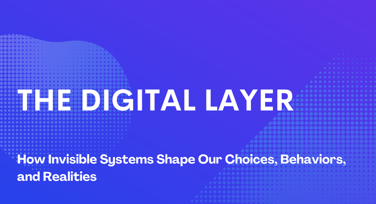 The Digital Layer: How Invisible Systems Shape Our Choices, Behaviors, and Realities