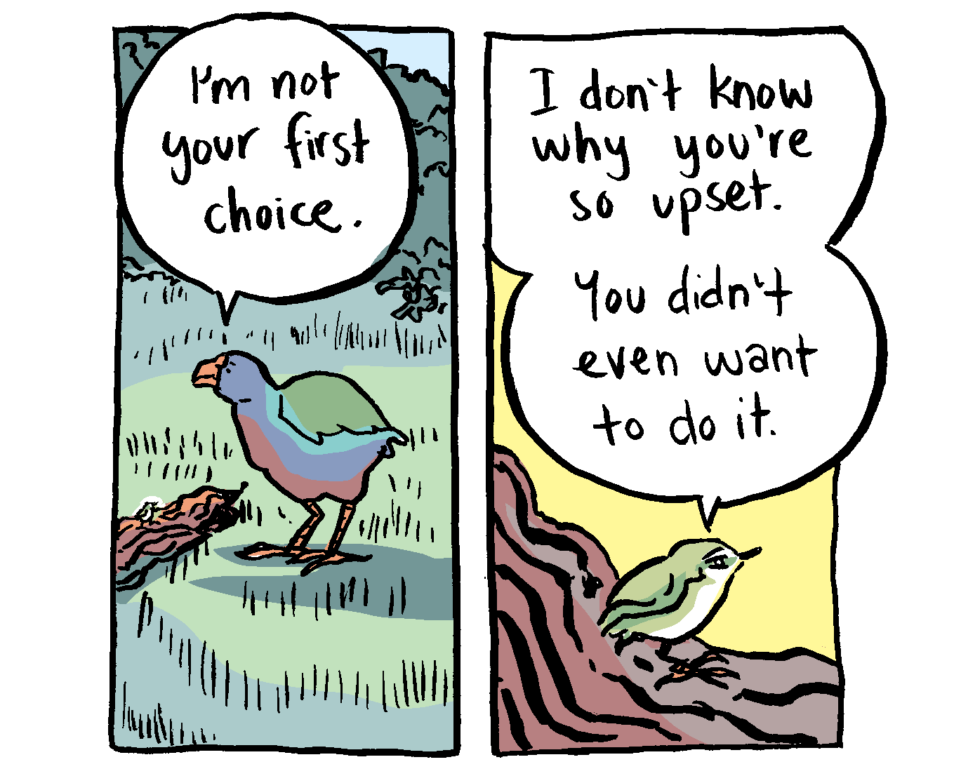 Takahē: I'm not your first choice. Titipounamu: I don't know why you're so upset. You didn't even want to do it.