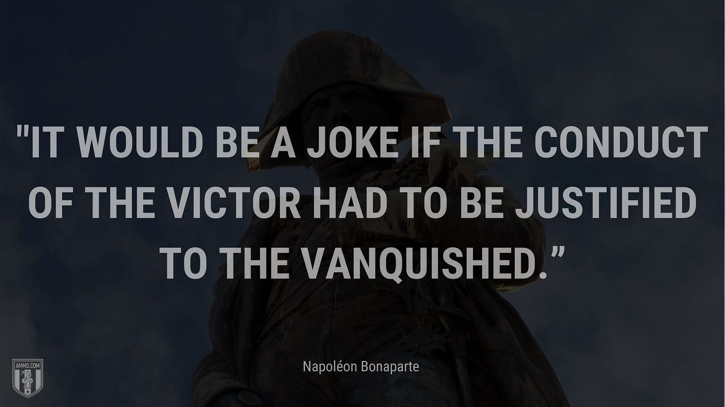 “It would be a joke if the conduct of the victor had to be justified to the vanquished.” - Napoléon Bonaparte