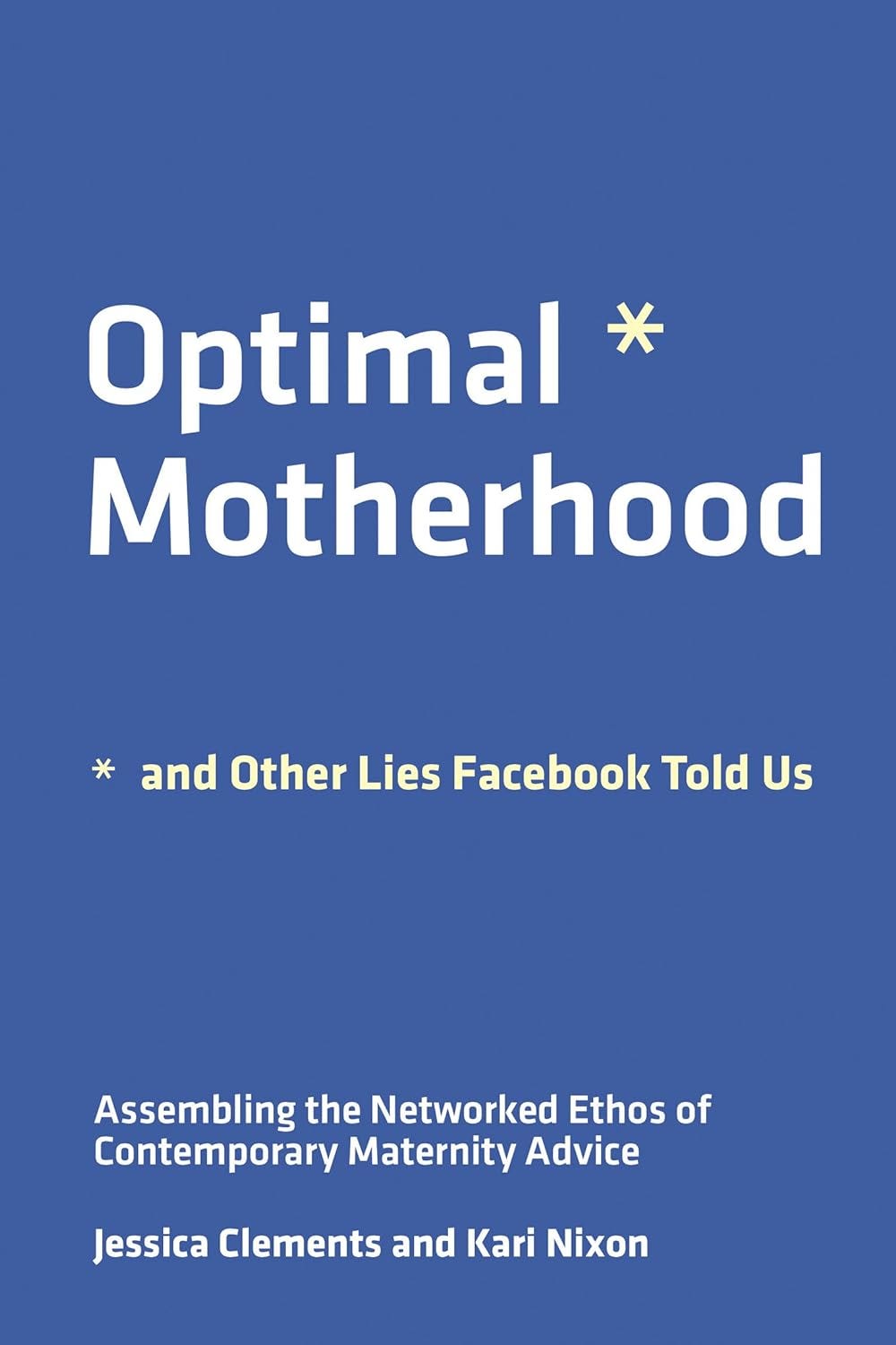 Blue book cover with white serif text that reads "Optimal Motherhood and Other Lies Facebook Told Us: Assembling the Networked Ethos of Contemporary Maternity Advice by Jessica Clements and Kari Nixon"