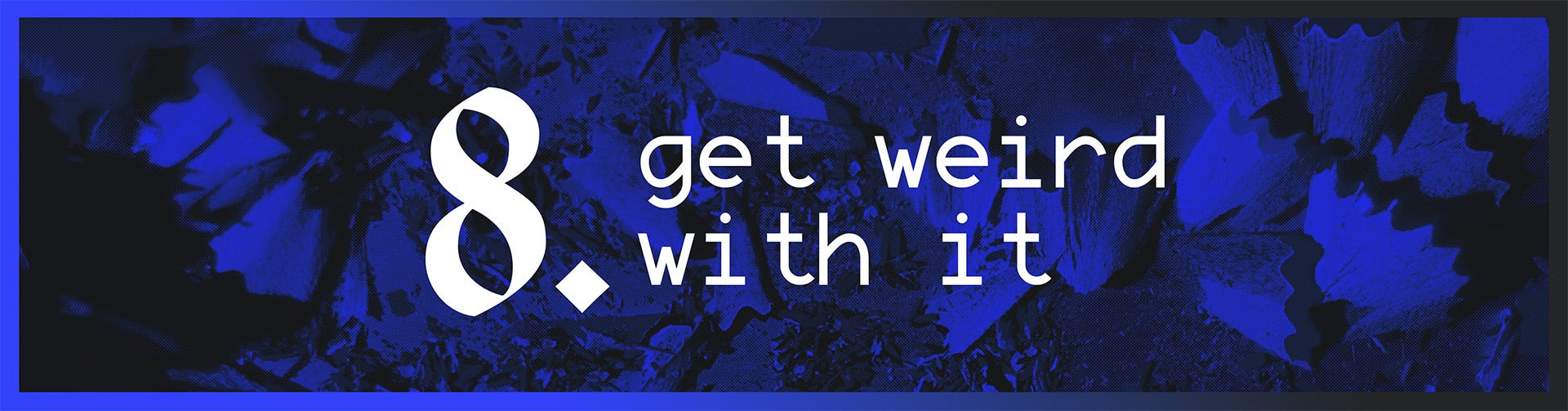 8. Get Weird With It