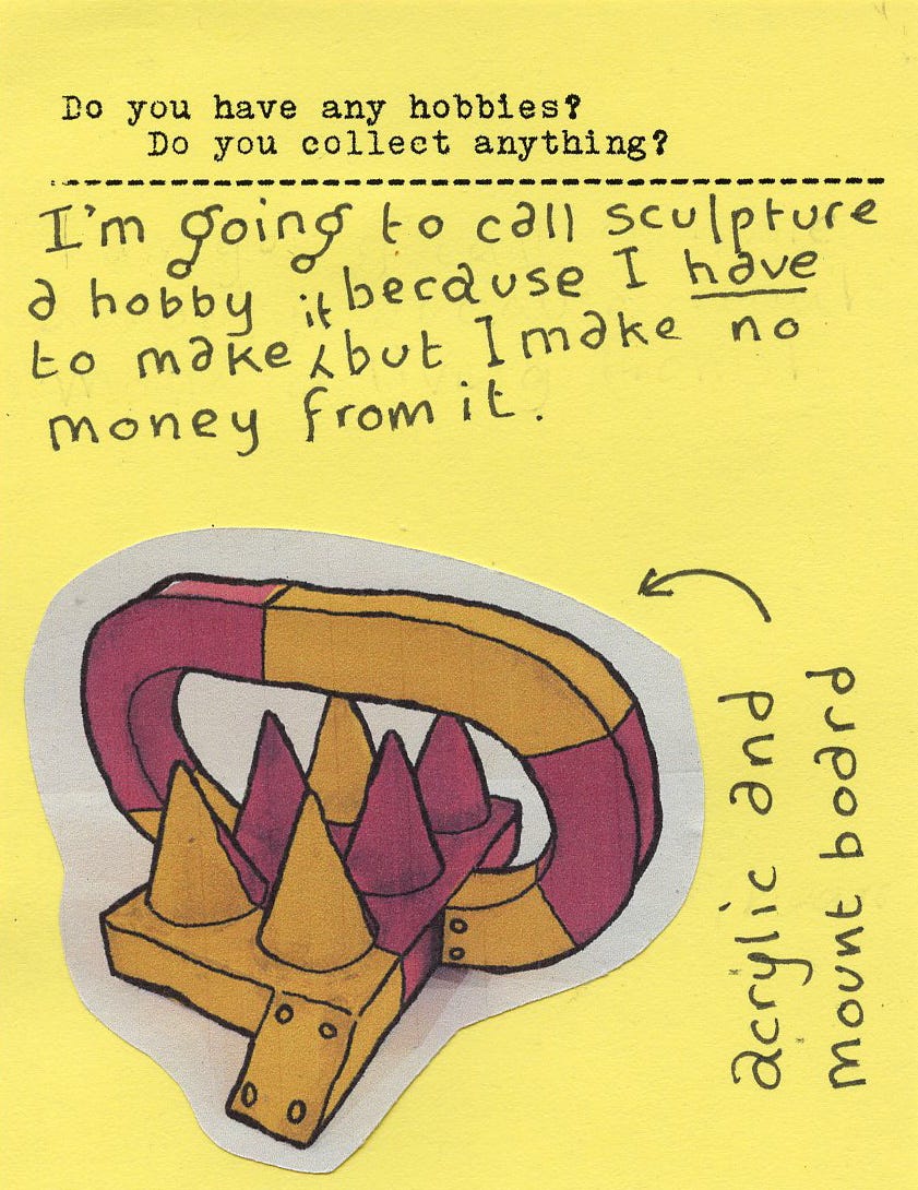 Do you have any hobbies? Do you collect anything? I'm going to call sculpture a hobby if because I have to maker it but I make no money from it.