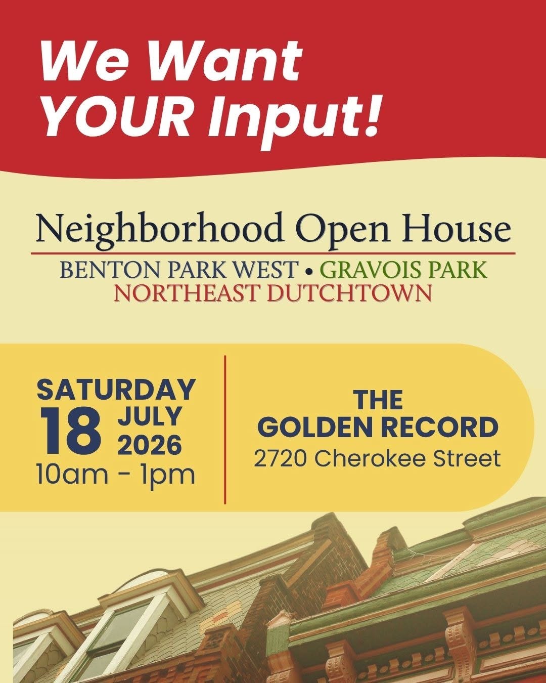 text that says 'We Want YOUR Input! Neighborhood Open House BENTON PARK WEST GRAVOIS PARK NORTHEAST DUTCHTOWN SATURDAY 18 JULY 2026 10am-1pm 1pm 10am THE GOLDEN RECORD 2720 Cherokee Street'