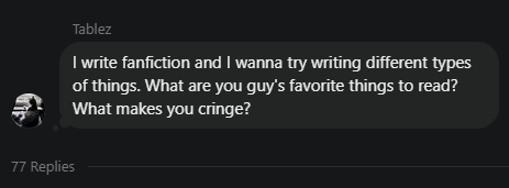 Tablez "I write fanfiction and I wanna try writing different types of things. What are you guy's favorite things to read? What makes you cringe?" Tablez "I write fanfiction and I wanna try writing different types of things. What are you guy's favorite things to read? What makes you cringe?"