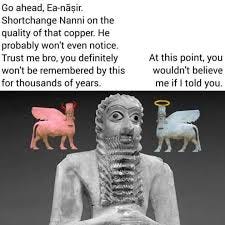 Context: Ea-Nasir was a merchant in ancient Sumer, living in Ur His name is  famous centuries later because of a customer complaint found in his house.  In the complaint, Nanni (the customer)