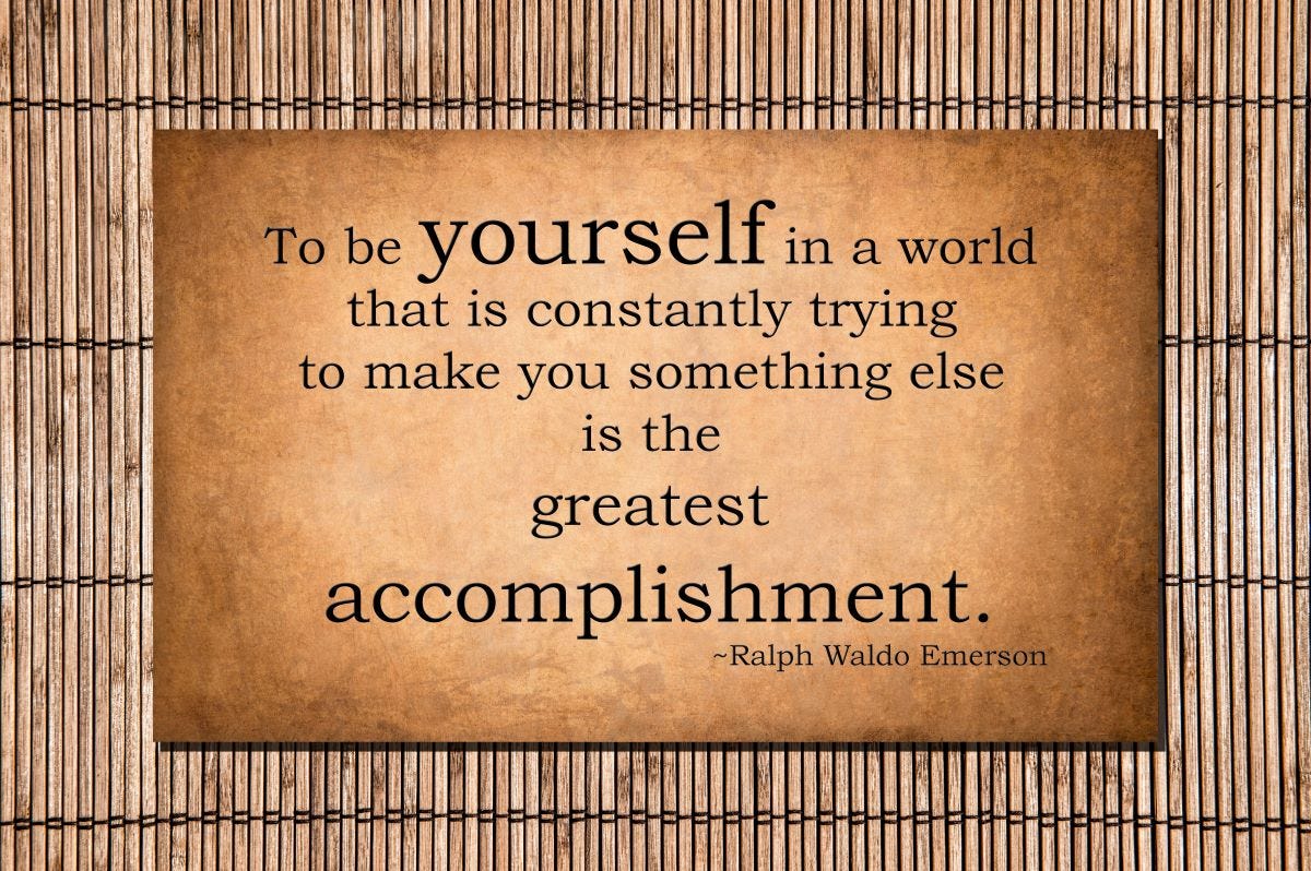Quote (Ralph Waldo Emerson): To be yourself in a world that is constantly trying to make you something else is the greatest accomplishment.