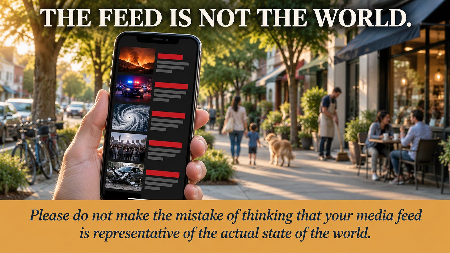 A hand holds up a phone showing a feed of red alerts and dark thumbnails. Behind it, out of focus, a calm sunlit street with a cafe, a parent and child, and a shopkeeper. Headline: The feed is not the world. Caption: Please do not make the mistake of thinking that your media feed is representative of the actual state of the world. A hand holds up a phone showing a feed of red alerts and dark thumbnails. Behind it, out of focus, a calm sunlit street with a cafe, a parent and child, and a shopkeeper. Headline: The feed is not the world. Caption: Please do not make the mistake of thinking that your media feed is representative of the actual state of the world.