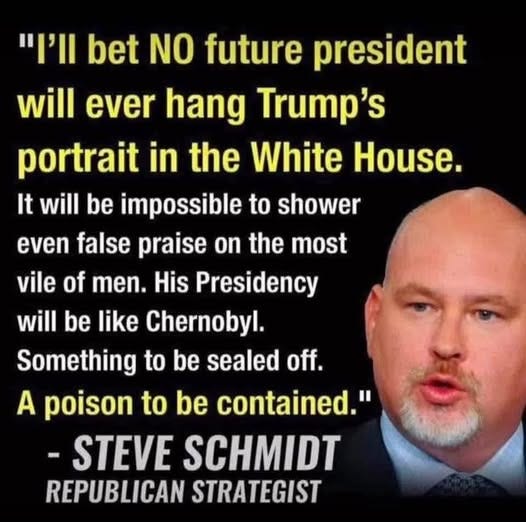 May be an image of ‎1 person, the Oval Office and ‎text that says '‎וו'ויי bet NO future president will ever hang Trump's portrait in the White House. It will be impossible to shower even false praise on the most vile of men. His Presidency will be like Chernobyl. Something to be sealed off. A poison to be contained." -STEVE SCHMIDT REPUBLICAN STRATEGIST‎'‎‎