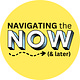 Navigating the Now (& Later)