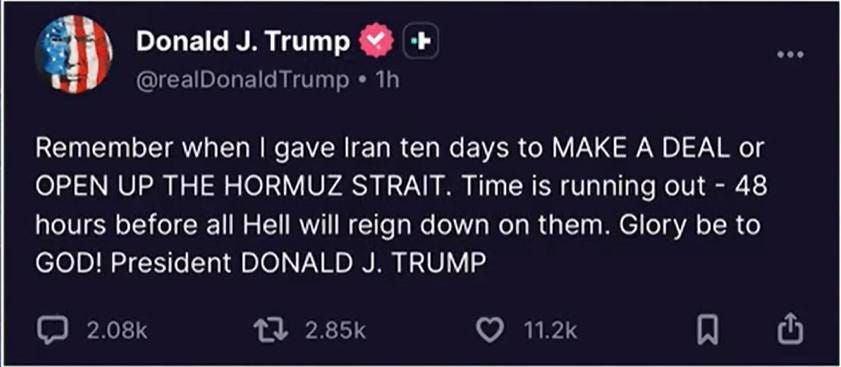 May be an image of text that says 'Donald J. Trump @realDonaldTrump. 1h Remember when I gave Iran ten ten days to E A DEAL or OPEN UP THE HORMUZ STRAIT Time is running out- out-48 48 hours before all Hell will reign down on them. Glory be to GOD! President DONALD J. TRUMP 2.08k E7 2.85k 11.2k'