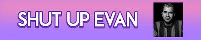 SHUT UP EVAN: THE NEWSLETTER