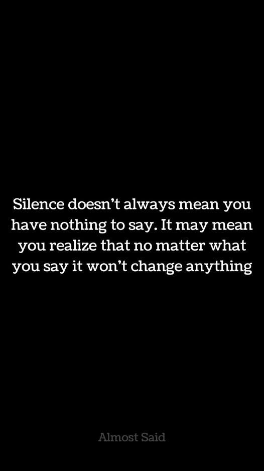 May be a black-and-white image of text that says 'Silence doesn't 't always mean you have nothing to say. It may mean you realize that no matter what you say say it won't change anything'