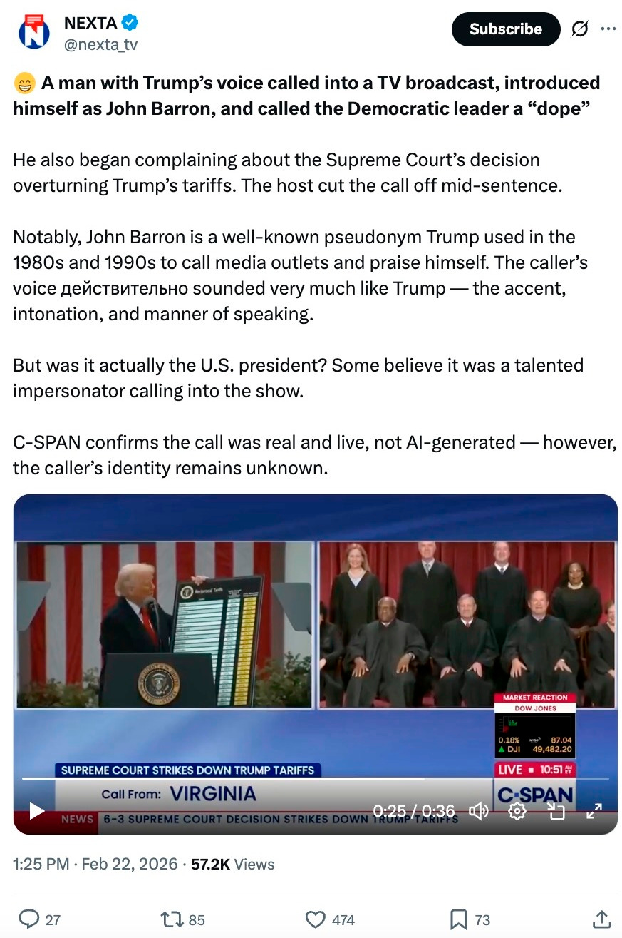 😁 A man with Trump’s voice called into a TV broadcast, introduced himself as John Barron, and called the Democratic leader a “dope”  He also began complaining about the Supreme Court’s decision overturning Trump’s tariffs. The host cut the call off mid-sentence.  Notably, John Barron is a well-known pseudonym Trump used in the 1980s and 1990s to call media outlets and praise himself. The caller’s voice действительно sounded very much like Trump — the accent, intonation, and manner of speaking.  But was it actually the U.S. president? Some believe it was a talented impersonator calling into the show.  C-SPAN confirms the call was real and live, not AI-generated — however, the caller’s identity remains unknown.