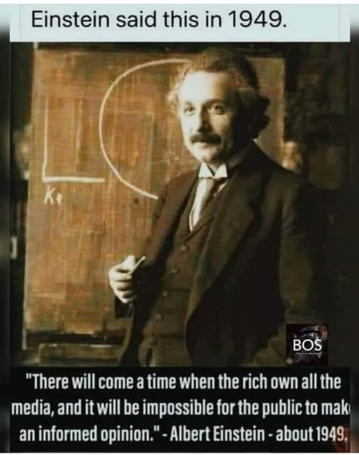 May be an image of 1 person and text that says 'Einstein said this in 1949. BOS "There will come a time when the rich own all the media and it will be impossible for the public to mak an informed opinion." Albert Einstein about 1949,'