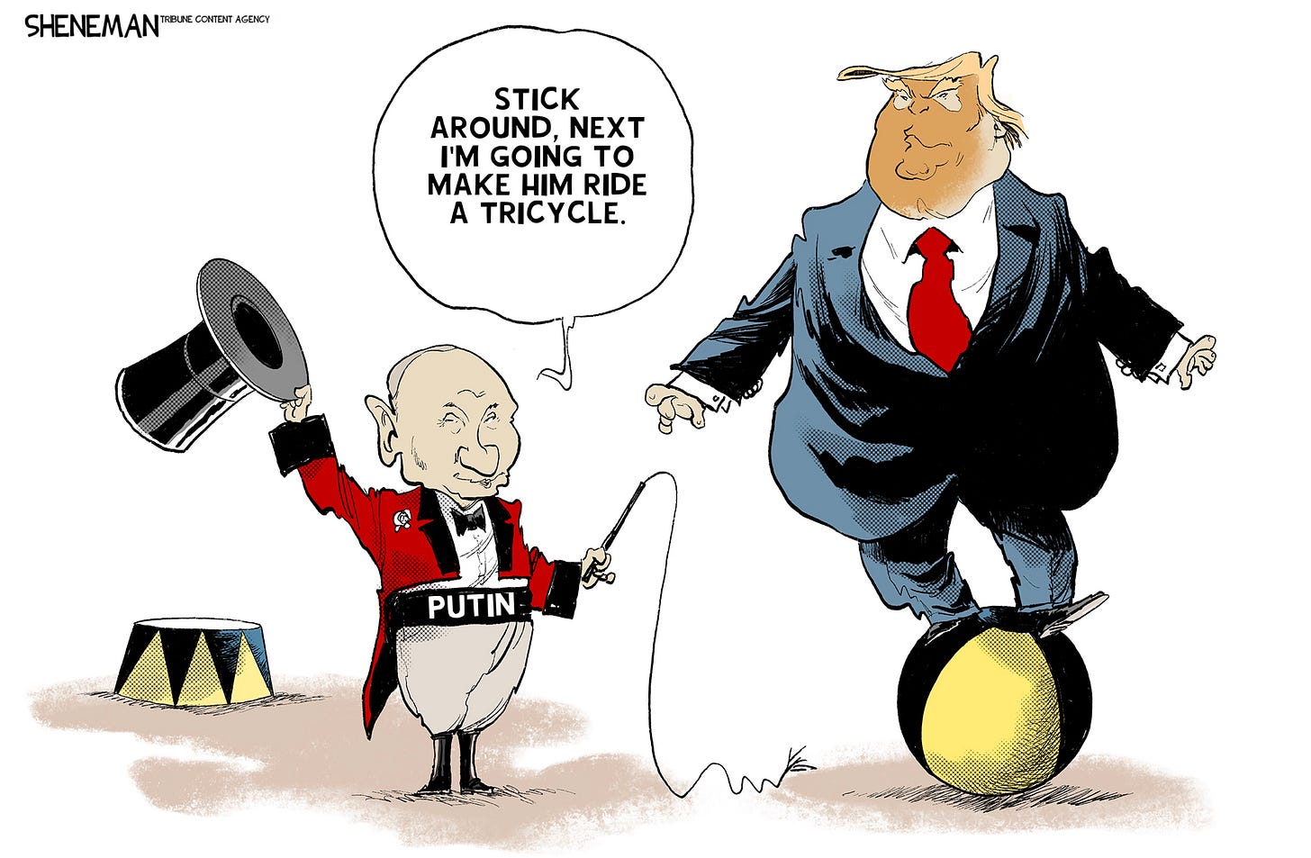 This cartoon depicts Vladimir Putin as a circus ringmaster with a whip and top hat. He has made Donald Trump balance on a ball and says, “Stick around, next I’m going to make rim ride a tricycle.” This cartoon depicts Vladimir Putin as a circus ringmaster with a whip and top hat. He has made Donald Trump balance on a ball and says, “Stick around, next I’m going to make rim ride a tricycle.”