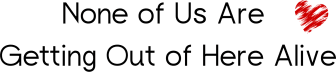 None of Us Are Getting Out of Here Alive