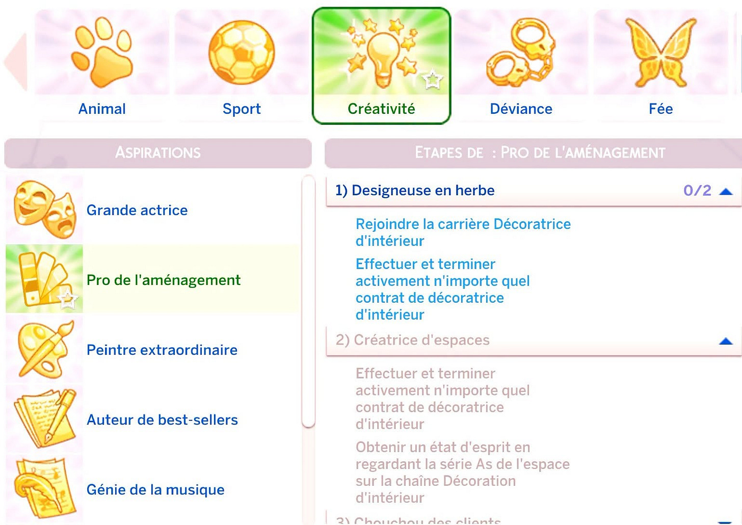 Peut être une image de texte qui dit ’Animal Sport Créativité ASPIRATIONS Déviance A Fée Grande actrice ETAPES DE PRO DE L'AMÉNAGEMENT 1) Designeuse en herbe Pro de l'aménagement Rejoindre la carrière Décoratrice d'intérieur 0/2 Effectuer et terminer activement n 'importe quel contrat de décoratrice d'intérieur Peintre extraordinaire 2) Créatrice d espaces Auteur de best-sellers sellers Effectuer et terminer activement 'importe quel contrat de décoratrice d'intérieur Génie de la musique Obtenir un état d d'esprit en regardant la série As de l'espace sur chaîne Décoration d'intérieur aliante’ Peut être une image de texte qui dit ’Animal Sport Créativité ASPIRATIONS Déviance A Fée Grande actrice ETAPES DE PRO DE L'AMÉNAGEMENT 1) Designeuse en herbe Pro de l'aménagement Rejoindre la carrière Décoratrice d'intérieur 0/2 Effectuer et terminer activement n 'importe quel contrat de décoratrice d'intérieur Peintre extraordinaire 2) Créatrice d espaces Auteur de best-sellers sellers Effectuer et terminer activement 'importe quel contrat de décoratrice d'intérieur Génie de la musique Obtenir un état d d'esprit en regardant la série As de l'espace sur chaîne Décoration d'intérieur aliante’