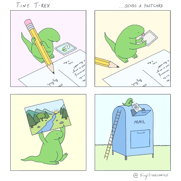 Tiny T-rex writes on a postcard with a pencil. It licks a stamp with it’s tiny tongue. It lifts the postcard over it’s head and walks to the mailbox. It uses a tall tiny ladder to drop the postcard in the mailbox.
