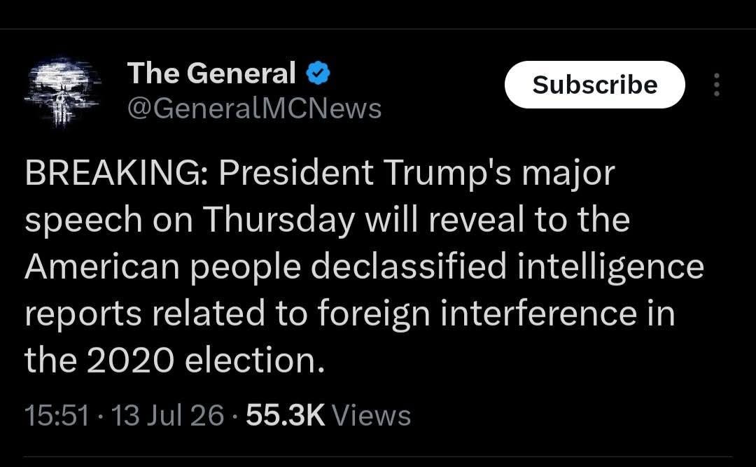 May be an image of the Oval Office and text that says 'The General @GeneralMCNews Subscribe BREAKING: President Trump's major speech on Thursday wwill reveal to the American people declassified intelligence reports related to foreign interference in the 2020 election. 15:51 13Jul26 26 Jul 55.3K Views'