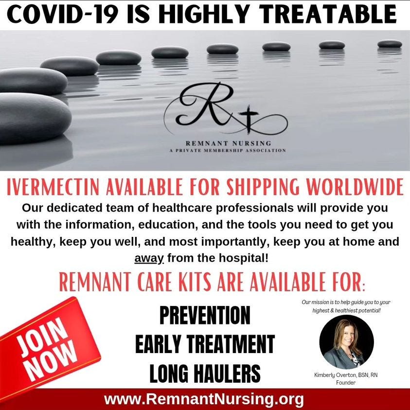 May be an image of 1 person and text that says 'COVID-19 IS HIGHLY TREATABLE Rto REMNANT NURSING PRIVATE MEMBERSHIP ASSOCIATION IVERMECTIN AVAILABLE FOR SHIPPING WORLDWIDE Our dedicated team of healthcare professionals will provide you with the information, education, and the tools you need to get you healthy, keep you well, and most importantly, keep you at home and away. from the hospital! REMNANT CARE KITS ARE AVAILABLE FOR: Ourmissionistohelp.guidegoutoyour highest healthiest NOW PREVENTION EARLY TREATMENT LONG HAULERS www.RemnantNursing.org Kimberly Overton, BSN, RN Founder'