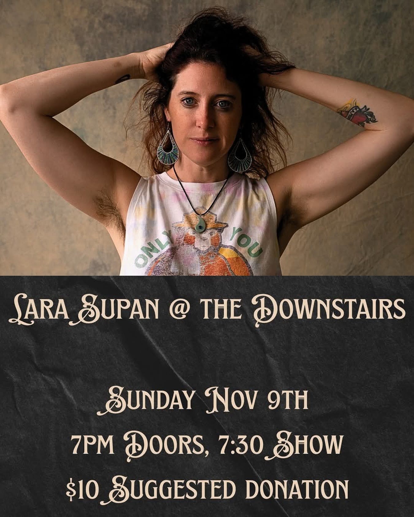 May be an image of text that says 'ONL C SARA SUPAN @ TH DOWNSTAIRS SUNDAY No 9TH 7PM DOORS, 7:30 SHOW $10 SUGGESTED DONATION'