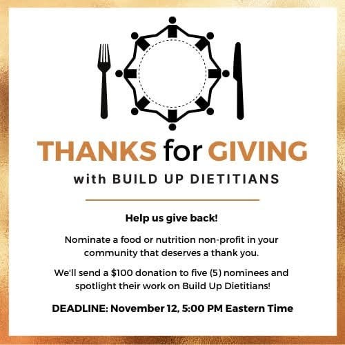May be an image of text that says 'THANKS for GIVING with BUILD UP DIETITIANS Help นร give back! Nominate food or nutrition non- profit in your community that deserves a thank you. We'll send a $100 donation to five (5) nominees and spotlight their work on Build Up Dietitians! DEADLINE: November 12, 5:00 PM Eastern Time'