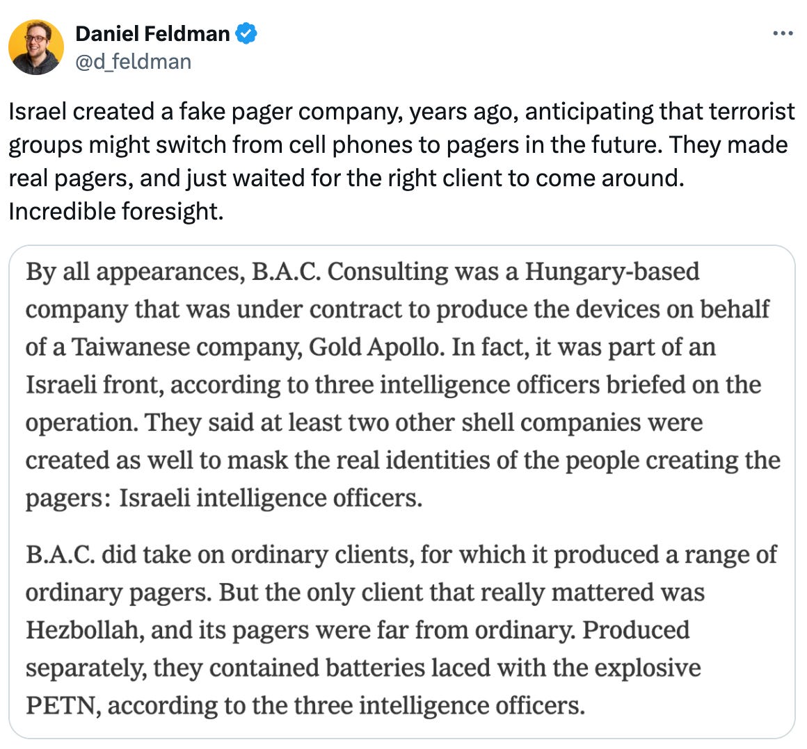   See new posts Conversation Daniel Feldman @d_feldman Israel created a fake pager company, years ago, anticipating that terrorist groups might switch from cell phones to pagers in the future. They made real pagers, and just waited for the right client to come around. Incredible foresight.